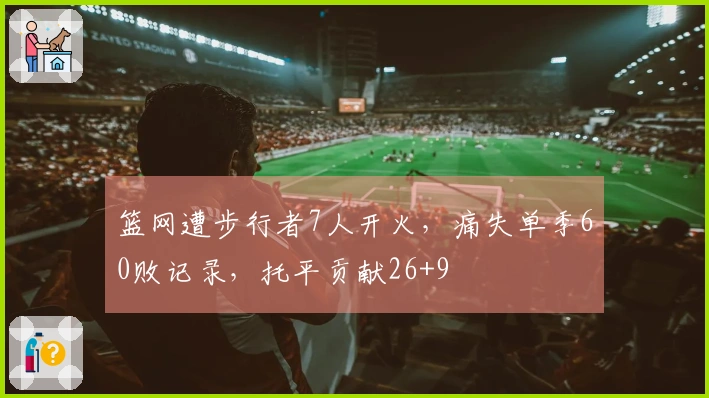 篮网遭步行者7人开火，痛失单季60败记录，托平贡献26+9