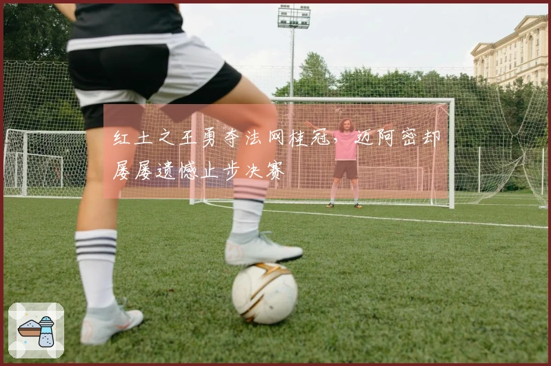 红土之王勇夺法网桂冠，迈阿密却屡屡遗憾止步决赛