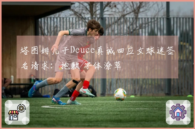 塔图姆儿子Deuce真诚回应女球迷签名请求：抱歉 字体潦草