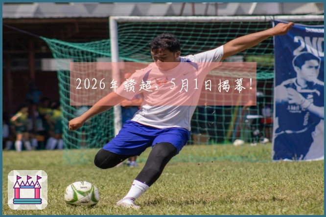 2026年赣超，5月1日揭幕！