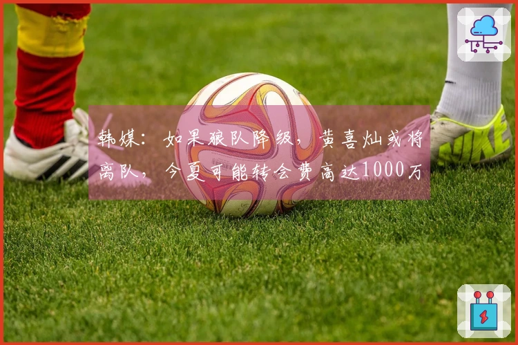 韩媒：如果狼队降级，黄喜灿或将离队，今夏可能转会费高达1000万镑