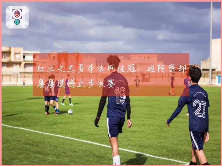 红土之王勇夺法网桂冠，迈阿密却屡屡遗憾止步决赛
