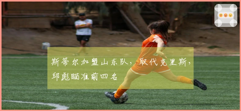 斯蒂尔加盟山东队，取代克里斯，邱彪瞄准前四名