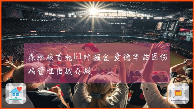 森林狼首轮G1对掘金 爱德华兹因伤病管理出战存疑
