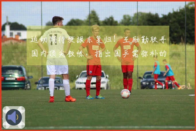 迫切期待樊振东复归！王励勤联手国内顶尖教练，指出国乒需弥补的短板