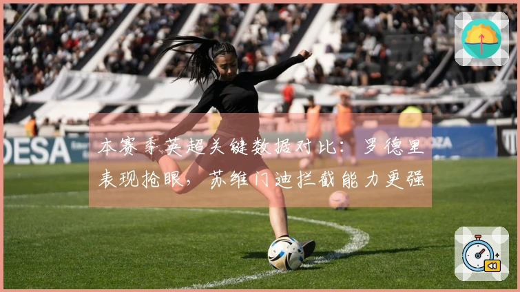 本赛季英超关键数据对比：罗德里表现抢眼，苏维门迪拦截能力更强