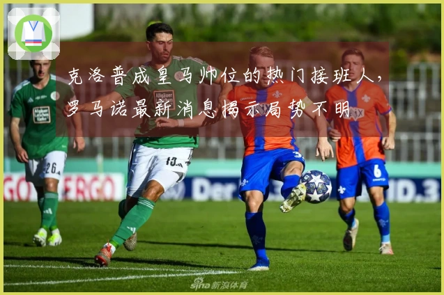 克洛普成皇马帅位的热门接班人，罗马诺最新消息揭示局势不明