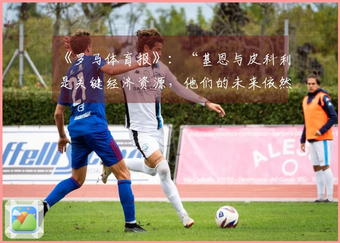 《罗马体育报》：“基恩与皮科利是关键经济资源，他们的未来依然悬而未决”