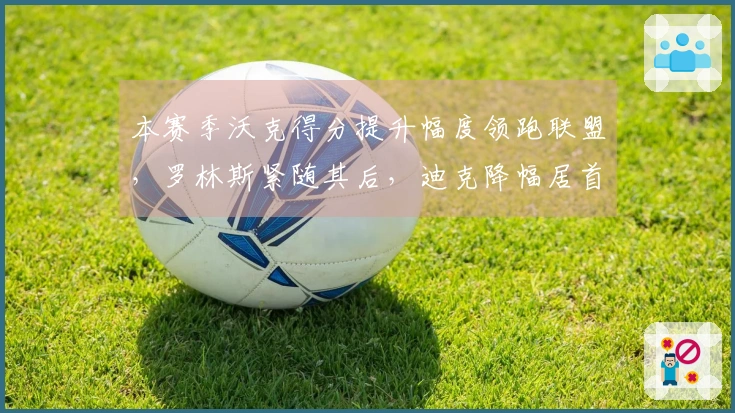 本赛季沃克得分提升幅度领跑联盟，罗林斯紧随其后，迪克降幅居首