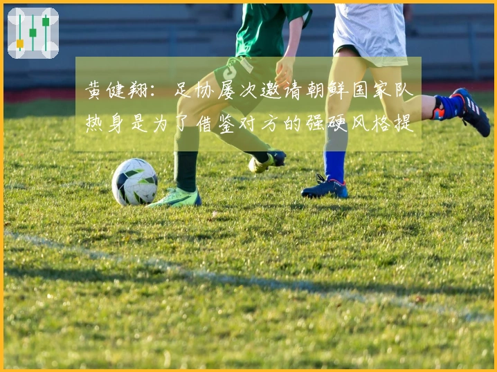 黄健翔：足协屡次邀请朝鲜国家队热身是为了借鉴对方的强硬风格提升强度