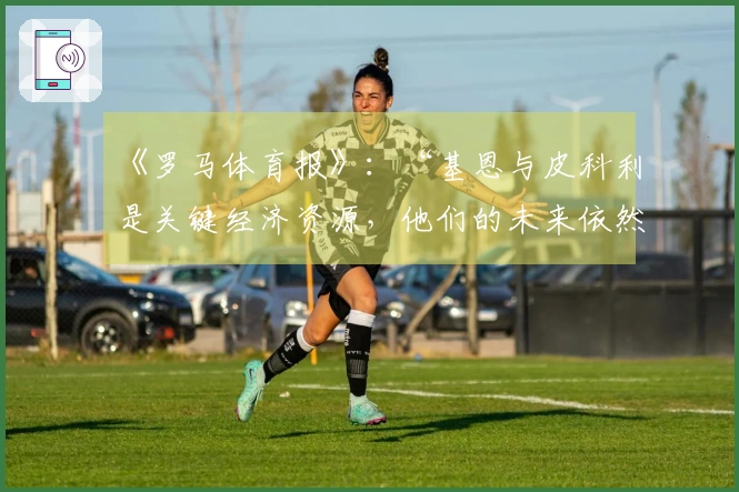 《罗马体育报》：“基恩与皮科利是关键经济资源，他们的未来依然悬而未决”