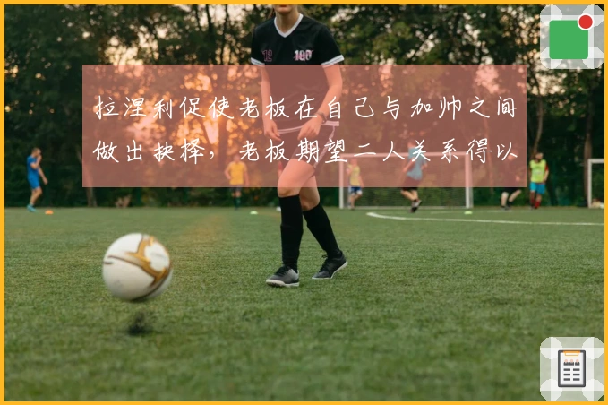 拉涅利促使老板在自己与加帅之间做出抉择，老板期望二人关系得以修复