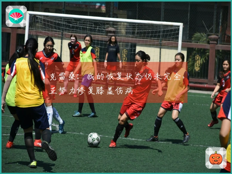 克雷桑：我的恢复状态仍未完全，正努力修复膝盖伤病