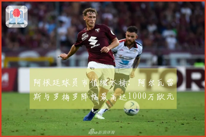 阿根廷球员市值缩水榜：阿尔瓦雷斯与罗梅罗降幅最高达1000万欧元