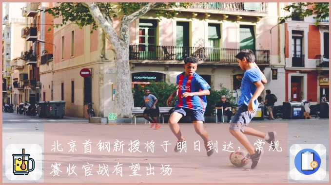 北京首钢新援将于明日到达，常规赛收官战有望出场